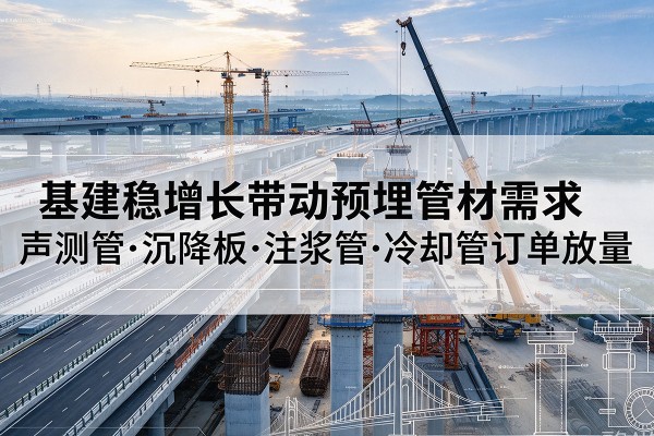 隆回基建稳增长带动预埋监测管材需求,声测管、沉降板、注浆管订单持续放量